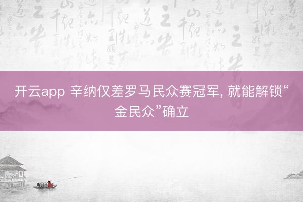 开云app 辛纳仅差罗马民众赛冠军， 就能解锁“金民众”确立