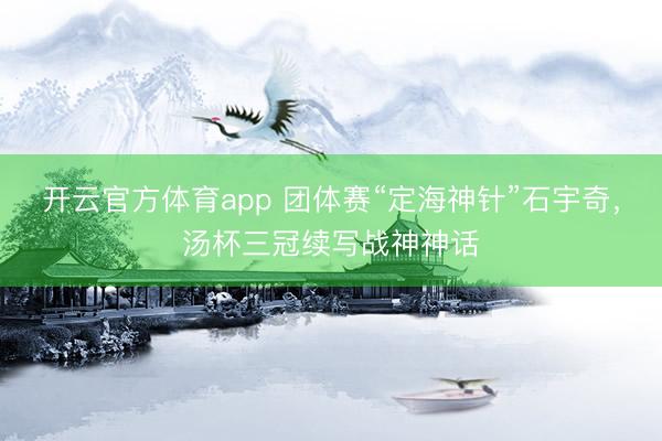 开云官方体育app 团体赛“定海神针”石宇奇，汤杯三冠续写战神神话