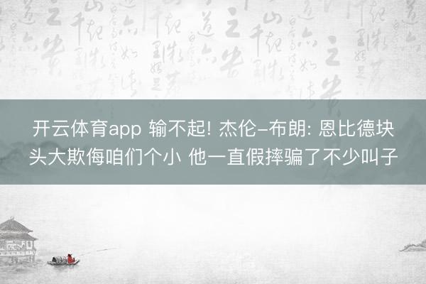 开云体育app 输不起! 杰伦-布朗: 恩比德块头大欺侮咱们个小 他一直假摔骗了不少叫子