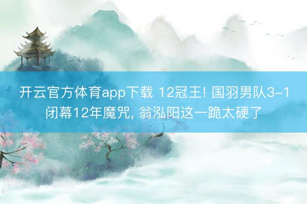 开云官方体育app下载 12冠王! 国羽男队3-1闭幕12年魔咒， 翁泓阳这一跪太硬了