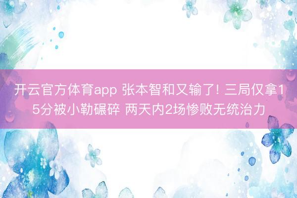 开云官方体育app 张本智和又输了! 三局仅拿15分被小勒碾碎 两天内2场惨败无统治力