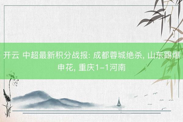 开云 中超最新积分战报: 成都蓉城绝杀， 山东踢爆申花， 重庆1-1河南