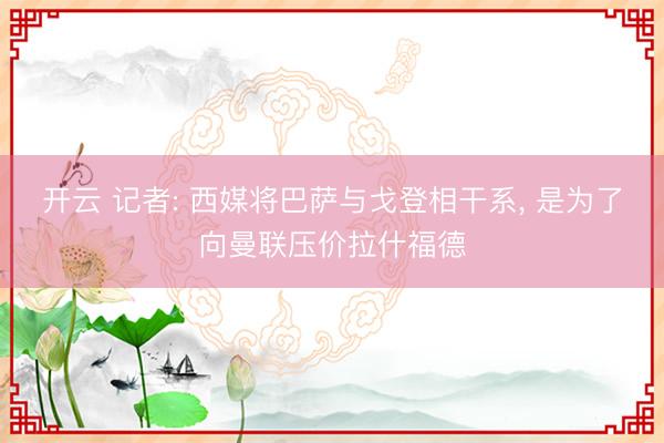 开云 记者: 西媒将巴萨与戈登相干系， 是为了向曼联压价拉什福德