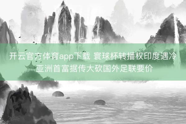 开云官方体育app下载 寰球杯转播权印度遇冷 亚洲首富据传大砍国外足联要价