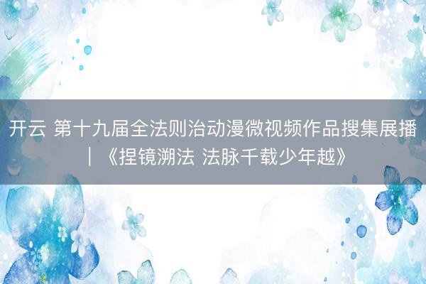 开云 第十九届全法则治动漫微视频作品搜集展播｜《捏镜溯法 法脉千载少年越》