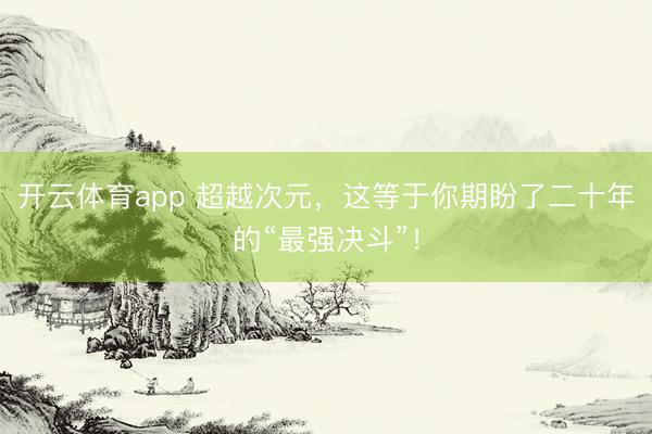 开云体育app 超越次元，这等于你期盼了二十年的“最强决斗”！