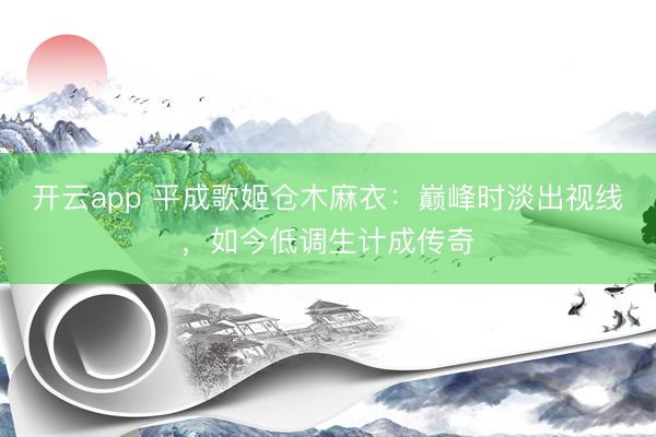 开云app 平成歌姬仓木麻衣：巅峰时淡出视线，如今低调生计成传奇