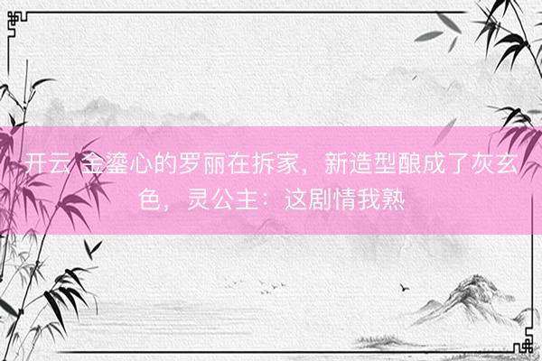 开云 金鎏心的罗丽在拆家，新造型酿成了灰玄色，灵公主：这剧情我熟