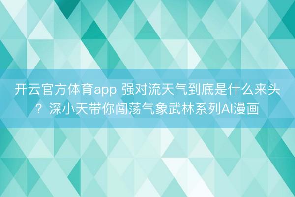 开云官方体育app 强对流天气到底是什么来头？深小天带你闯荡气象武林系列AI漫画