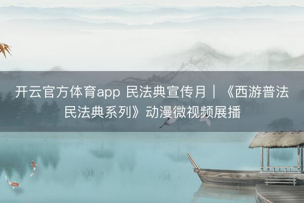 开云官方体育app 民法典宣传月｜《西游普法民法典系列》动漫微视频展播
