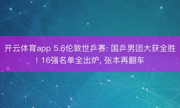 开云体育app 5.6伦敦世乒赛: 国乒男团大获全胜! 16强名单全出炉， 张本再翻车