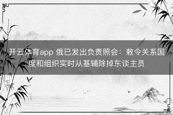 开云体育app 俄已发出负责照会：敕令关系国度和组织实时从基辅除掉东谈主员