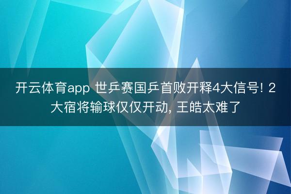 开云体育app 世乒赛国乒首败开释4大信号! 2大宿将输球仅仅开动， 王皓太难了