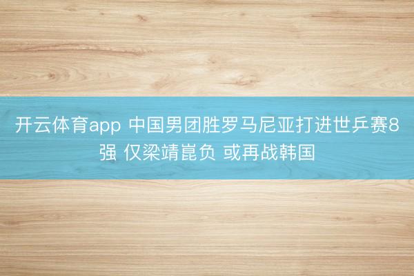 开云体育app 中国男团胜罗马尼亚打进世乒赛8强 仅梁靖崑负 或再战韩国