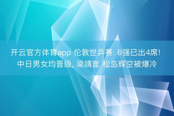 开云官方体育app 伦敦世乒赛: 8强已出4席! 中日男女均晋级， 梁靖崑 松岛辉空被爆冷