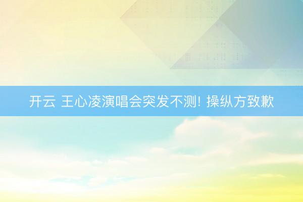 开云 王心凌演唱会突发不测! 操纵方致歉