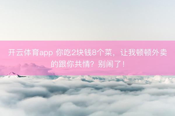开云体育app 你吃2块钱8个菜，让我顿顿外卖的跟你共情？别闹了！