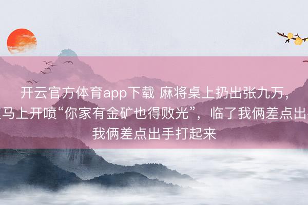 开云官方体育app下载 麻将桌上扔出张九万，秃顶老迈马上开喷“你家有金矿也得败光”，临了我俩差点出手打起来