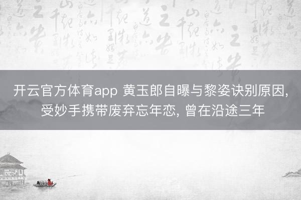 开云官方体育app 黄玉郎自曝与黎姿诀别原因, 受妙手携带废弃忘年恋, 曾在沿途三年