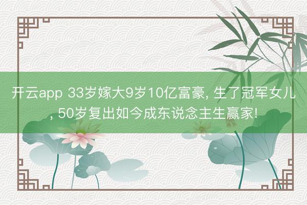 开云app 33岁嫁大9岁10亿富豪, 生了冠军女儿, 50岁复出如今成东说念主生赢家!