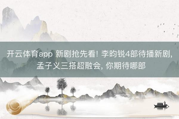 开云体育app 新剧抢先看! 李昀锐4部待播新剧, 孟子义三搭超融会, 你期待哪部