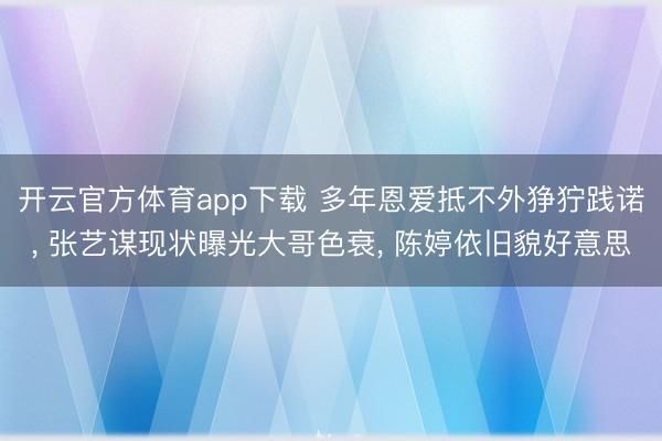 开云官方体育app下载 多年恩爱抵不外狰狞践诺, 张艺谋现状曝光大哥色衰, 陈婷依旧貌好意思