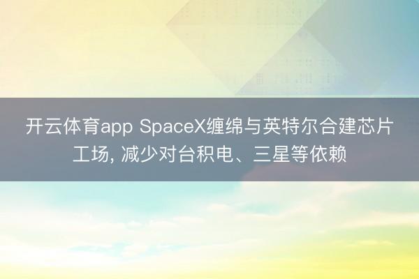 开云体育app SpaceX缠绵与英特尔合建芯片工场, 减少对台积电、三星等依赖