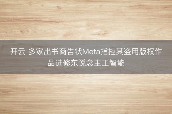 开云 多家出书商告状Meta指控其盗用版权作品进修东说念主工智能