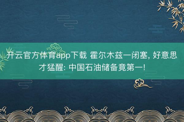 开云官方体育app下载 霍尔木兹一闭塞， 好意思才猛醒: 中国石油储备竟第一!