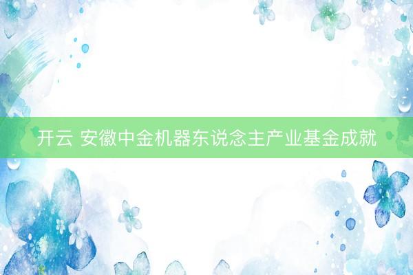 开云 安徽中金机器东说念主产业基金成就