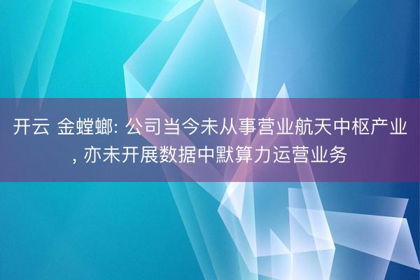 开云 金螳螂: 公司当今未从事营业航天中枢产业, 亦未开展数据中默算力运营业务