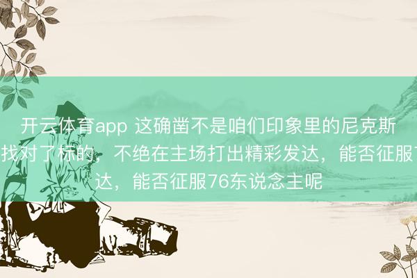 开云体育app 这确凿不是咱们印象里的尼克斯了，迈克布朗找对了标的，不绝在主场打出精彩发达，能否征服76东说念主呢