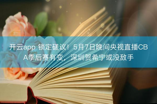 开云app 锁定磋议！5月7日晚间央视直播CBA季后赛有变，深圳贺希宁或没敌手