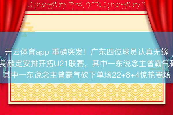开云体育app 重磅突发！广东四位球员认真无缘本赛季季后赛，杜锋亲身敲定安排开拓U21联赛，其中一东说念主曾霸气砍下单场22+8+4惊艳赛场