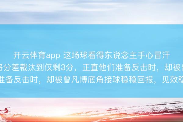 开云体育app 这场球看得东说念主手心冒汗，广东队第四节一度将分差裁汰到仅剩3分，正直他们准备反击时，却被曾凡博底角接球稳稳回报，见效稳住方法