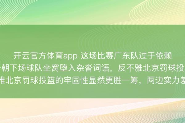 开云官方体育app 这场比赛广东队过于依赖胡明轩的发达，徐杰一朝下场球队坐窝堕入杂沓词语，反不雅北京罚球投篮的牢固性显然更胜一筹，两边实力差距缓慢流露