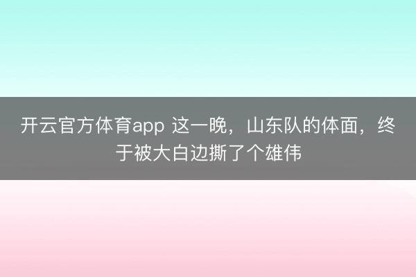 开云官方体育app 这一晚，山东队的体面，终于被大白边撕了个雄伟