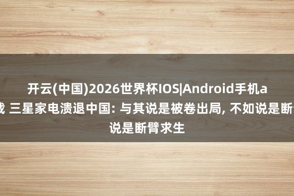 开云(中国)2026世界杯IOS|Android手机app下载 三星家电溃退中国: 与其说是被卷出局, 不如说是断臂求生
