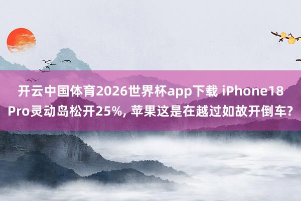 开云中国体育2026世界杯app下载 iPhone18Pro灵动岛松开25%, 苹果这是在越过如故开倒车?