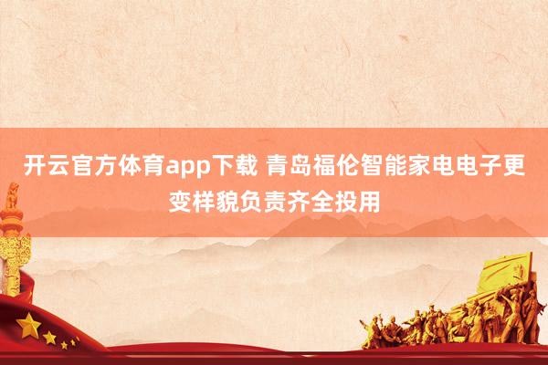 开云官方体育app下载 青岛福伦智能家电电子更变样貌负责齐全投用