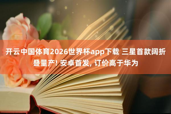开云中国体育2026世界杯app下载 三星首款阔折叠量产! 安卓首发, 订价高于华为