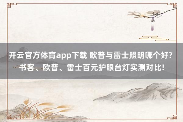 开云官方体育app下载 欧普与雷士照明哪个好? 书客、欧普、雷士百元护眼台灯实测对比!
