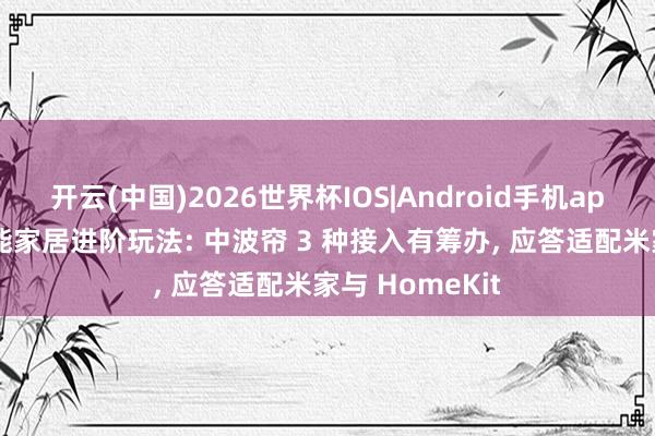 开云(中国)2026世界杯IOS|Android手机app下载 全屋智能家居进阶玩法: 中波帘 3 种接入有筹办, 应答适配米家与 HomeKit
