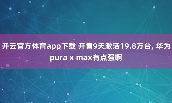 开云官方体育app下载 开售9天激活19.8万台, 华为pura x max有点强啊