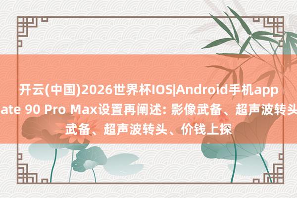 开云(中国)2026世界杯IOS|Android手机app下载 华为Mate 90 Pro Max设置再阐述: 影像武备、超声波转头、价钱上探