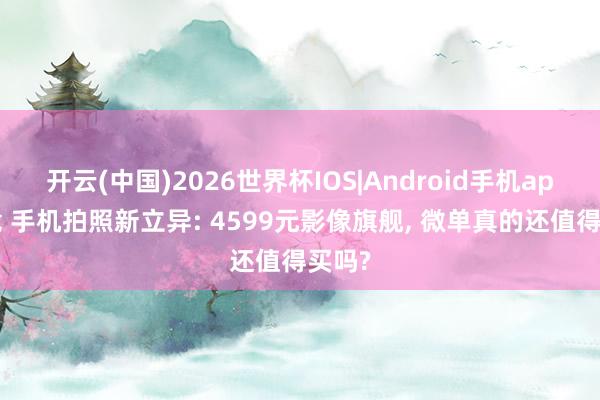 开云(中国)2026世界杯IOS|Android手机app下载 手机拍照新立异: 4599元影像旗舰, 微单真的还值得买吗?