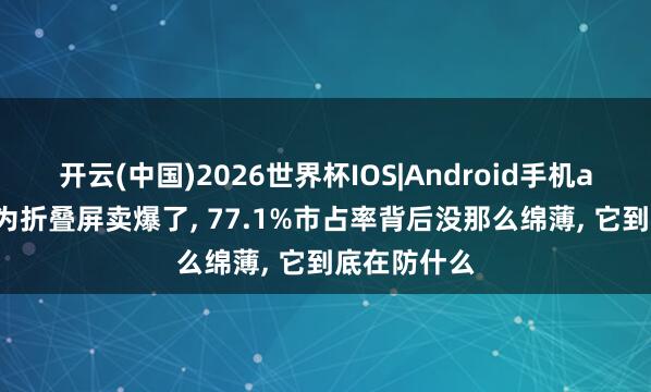 开云(中国)2026世界杯IOS|Android手机app下载 华为折叠屏卖爆了, 77.1%市占率背后没那么绵薄, 它到底在防什么