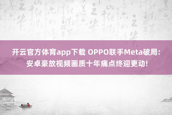 开云官方体育app下载 OPPO联手Meta破局: 安卓豪放视频画质十年痛点终迎更动!