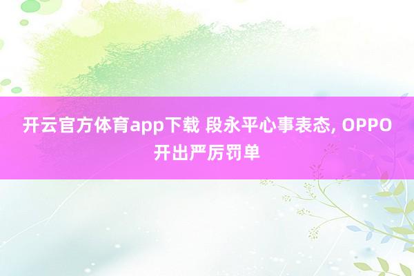 开云官方体育app下载 段永平心事表态, OPPO开出严厉罚单