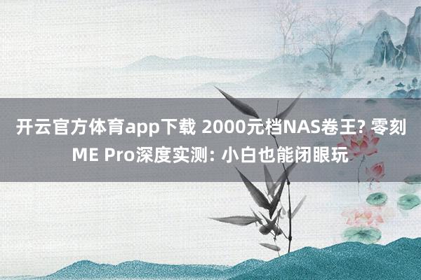 开云官方体育app下载 2000元档NAS卷王? 零刻ME Pro深度实测: 小白也能闭眼玩